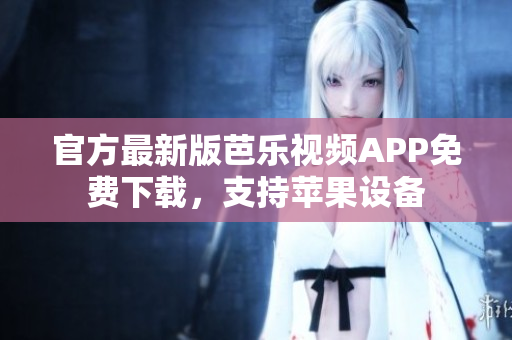 官方最新版芭乐视频APP免费下载，支持苹果设备