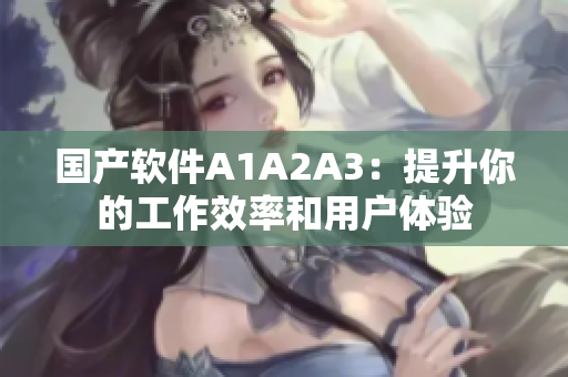 国产软件A1A2A3：提升你的工作效率和用户体验