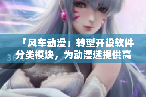 「风车动漫」转型开设软件分类模块，为动漫迷提供高质量软件资源。