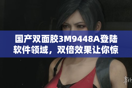 国产双面胶3M9448A登陆软件领域，双倍效果让你惊叹