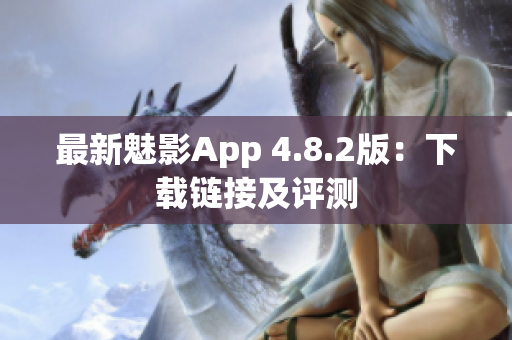 最新魅影App 4.8.2版：下载链接及评测