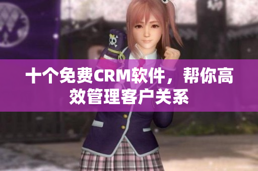 十个免费CRM软件，帮你高效管理客户关系
