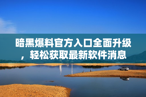 暗黑爆料官方入口全面升级，轻松获取最新软件消息