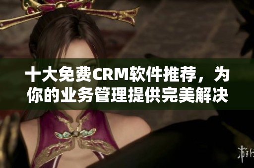 十大免费CRM软件推荐，为你的业务管理提供完美解决方案