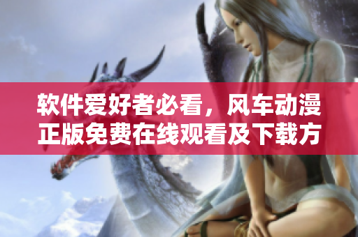 软件爱好者必看，风车动漫正版免费在线观看及下载方法详解