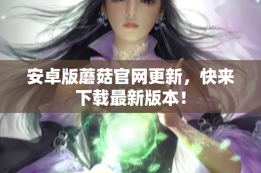 安卓版蘑菇官网更新，快来下载最新版本！