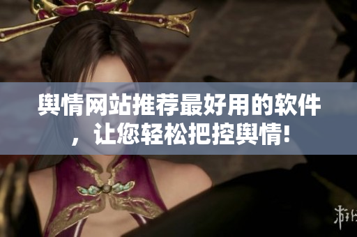 舆情网站推荐最好用的软件，让您轻松把控舆情!