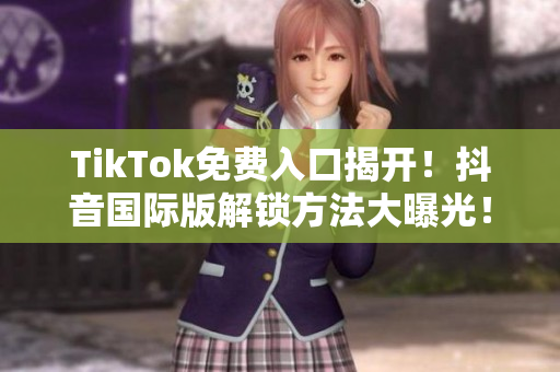 TikTok免费入口揭开！抖音国际版解锁方法大曝光！