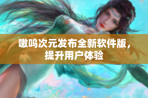 嗷呜次元发布全新软件版，提升用户体验