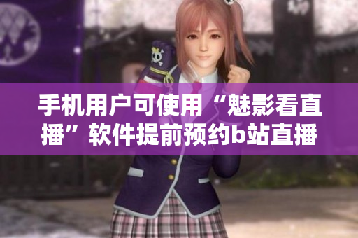 手机用户可使用“魅影看直播”软件提前预约b站直播。