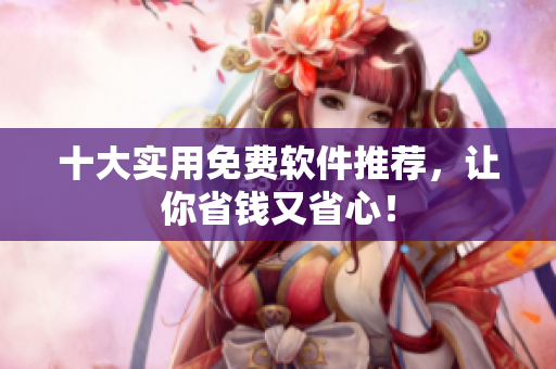 十大实用免费软件推荐，让你省钱又省心！