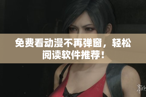 免费看动漫不再弹窗，轻松阅读软件推荐！