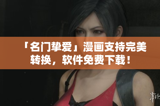 「名门挚爱」漫画支持完美转换，软件免费下载！