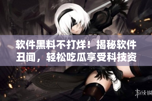 软件黑料不打烊！揭秘软件丑闻，轻松吃瓜享受科技资讯