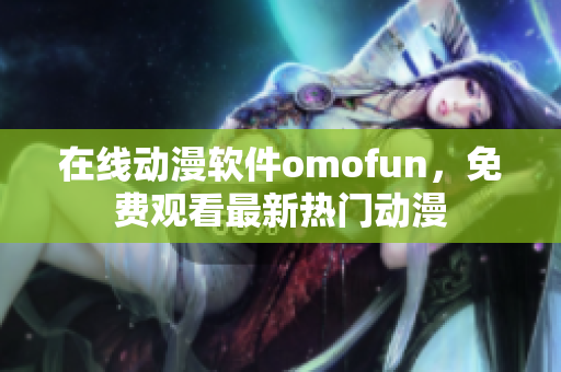 在线动漫软件omofun，免费观看最新热门动漫