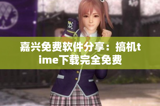 嘉兴免费软件分享：搞机time下载完全免费