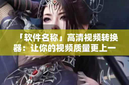 「软件名称」高清视频转换器：让你的视频质量更上一层楼！