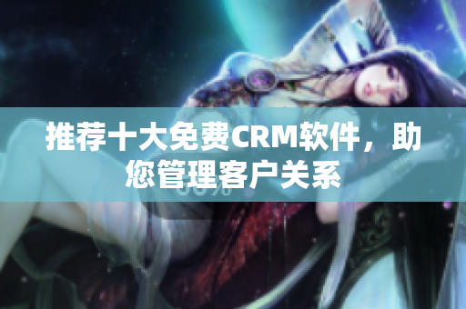 推荐十大免费CRM软件，助您管理客户关系