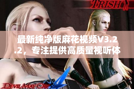 最新纯净版麻花视频V3.2.2，专注提供高质量视听体验
