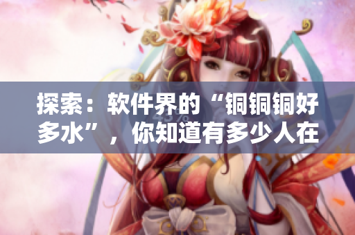探索：软件界的“铜铜铜好多水”，你知道有多少人在用它吗？