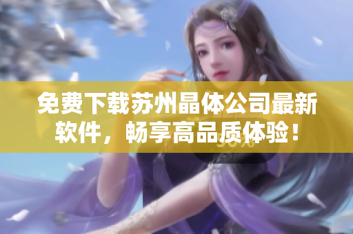免费下载苏州晶体公司最新软件，畅享高品质体验！