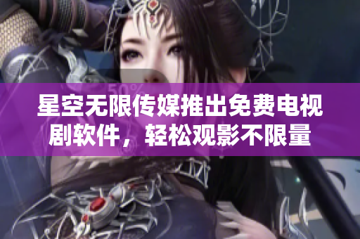 星空无限传媒推出免费电视剧软件，轻松观影不限量