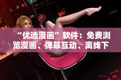 “优选漫画”软件：免费浏览漫画、弹幕互动、离线下载！