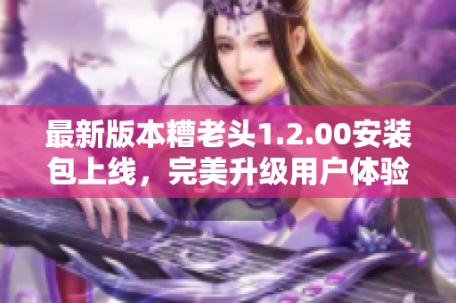 最新版本糟老头1.2.00安装包上线，完美升级用户体验