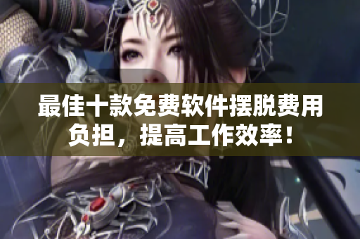 最佳十款免费软件摆脱费用负担，提高工作效率！