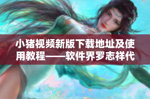 小猪视频新版下载地址及使用教程——软件界罗志祥代言