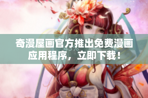 奇漫屋画官方推出免费漫画应用程序，立即下载！