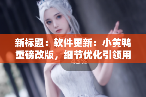 新标题：软件更新：小黄鸭重磅改版，细节优化引领用户体验提升