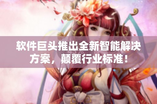 软件巨头推出全新智能解决方案，颠覆行业标准！