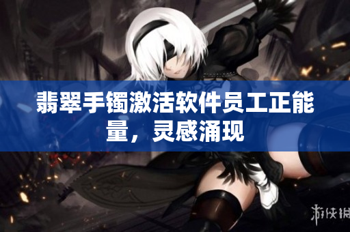 翡翠手镯激活软件员工正能量，灵感涌现