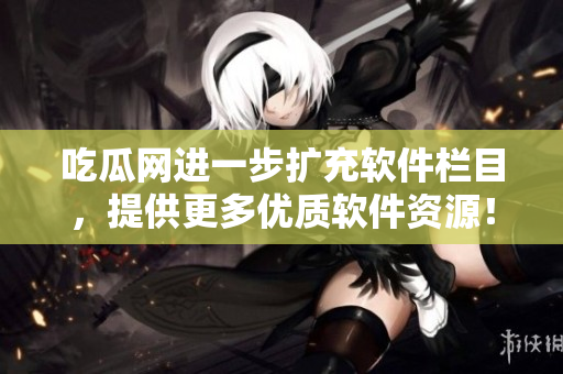 吃瓜网进一步扩充软件栏目，提供更多优质软件资源！