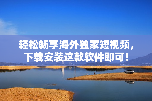 轻松畅享海外独家短视频，下载安装这款软件即可！