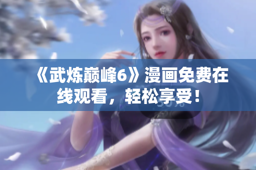 《武炼巅峰6》漫画免费在线观看，轻松享受！