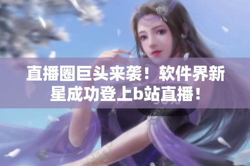 直播圈巨头来袭！软件界新星成功登上b站直播！