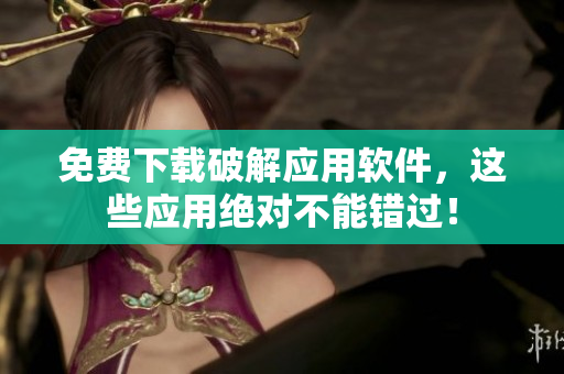 免费下载破解应用软件，这些应用绝对不能错过！