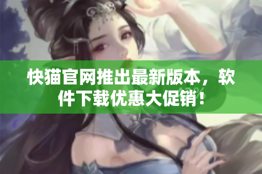 快猫官网推出最新版本，软件下载优惠大促销！