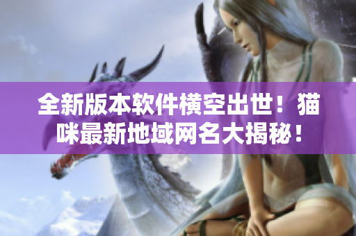 全新版本软件横空出世！猫咪最新地域网名大揭秘！
