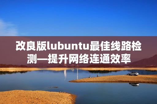 改良版lubuntu最佳线路检测—提升网络连通效率