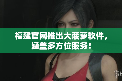 福建官网推出大菠萝软件，涵盖多方位服务！