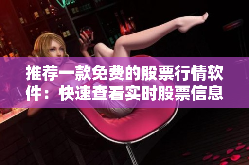 推荐一款免费的股票行情软件：快速查看实时股票信息
