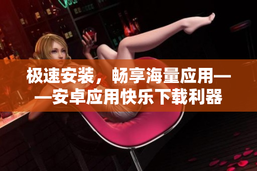 极速安装，畅享海量应用——安卓应用快乐下载利器