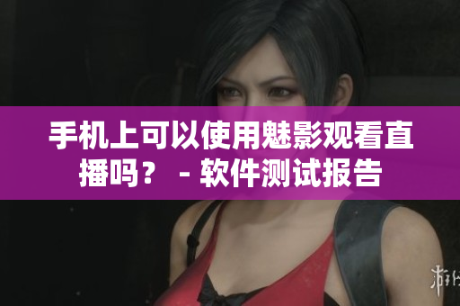 手机上可以使用魅影观看直播吗？ - 软件测试报告