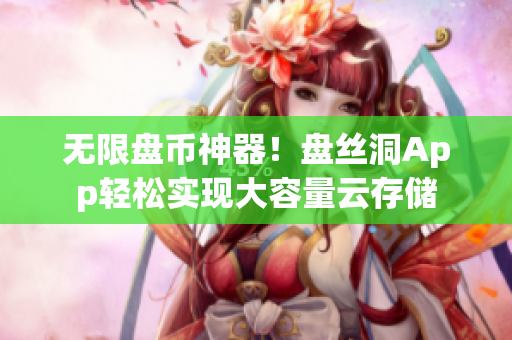 无限盘币神器！盘丝洞App轻松实现大容量云存储