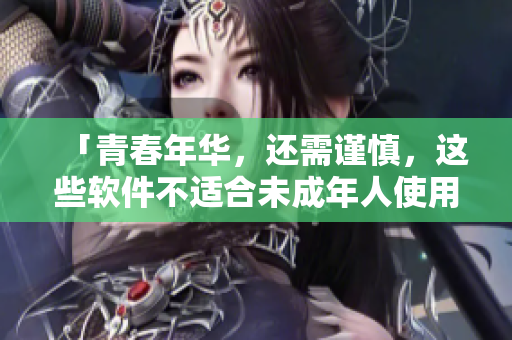 「青春年华，还需谨慎，这些软件不适合未成年人使用」