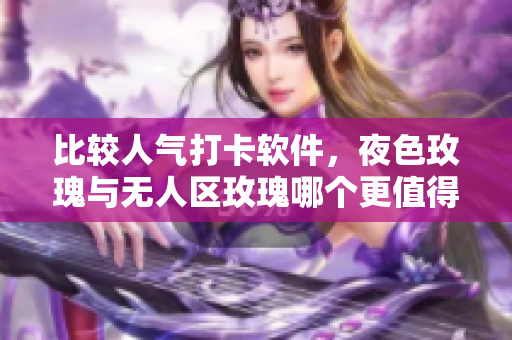 比较人气打卡软件，夜色玫瑰与无人区玫瑰哪个更值得入手？