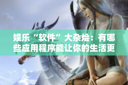 娱乐“软件”大杂烩：有哪些应用程序能让你的生活更好？
